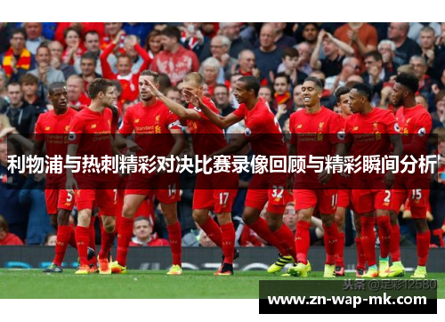 利物浦与热刺精彩对决比赛录像回顾与精彩瞬间分析