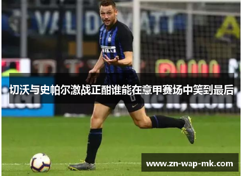 切沃与史帕尔激战正酣谁能在意甲赛场中笑到最后