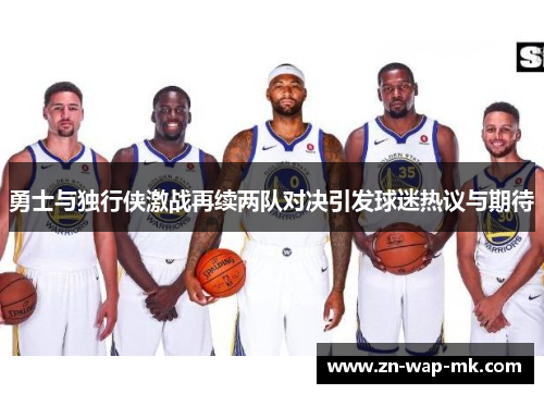 勇士与独行侠激战再续两队对决引发球迷热议与期待