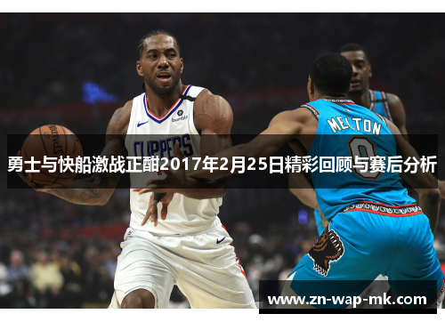 勇士与快船激战正酣2017年2月25日精彩回顾与赛后分析