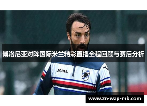 博洛尼亚对阵国际米兰精彩直播全程回顾与赛后分析