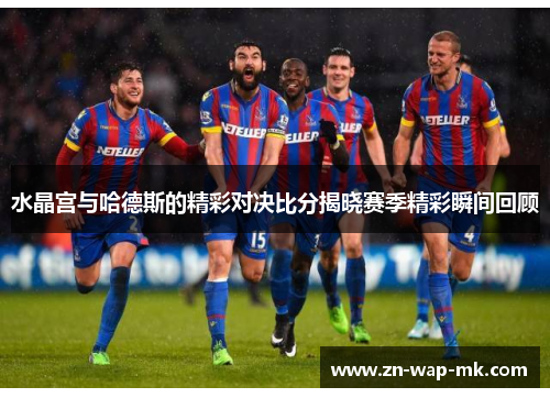 水晶宫与哈德斯的精彩对决比分揭晓赛季精彩瞬间回顾