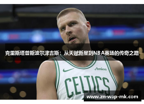 克里斯塔普斯波尔津吉斯：从天赋新星到NBA赛场的传奇之路