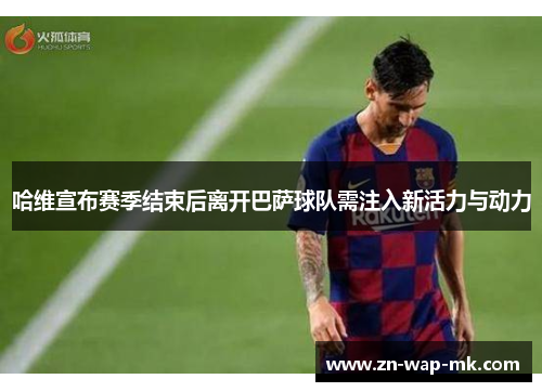 哈维宣布赛季结束后离开巴萨球队需注入新活力与动力